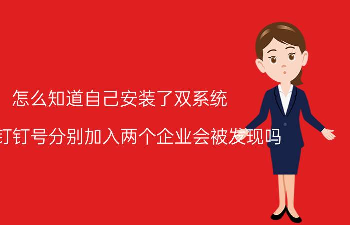 怎么知道自己安装了双系统 两个钉钉号分别加入两个企业会被发现吗？